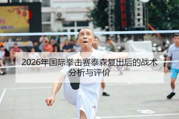 2026年国际拳击赛泰森复出后的战术分析与评价