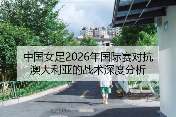 中国女足2026年国际赛对抗澳大利亚的战术深度分析