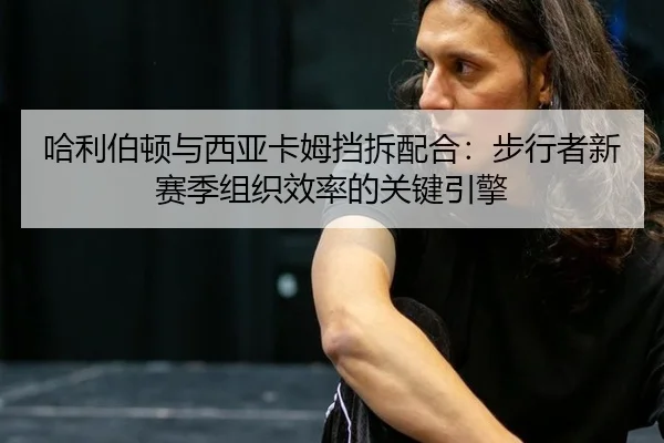 哈利伯顿与西亚卡姆挡拆配合：步行者新赛季组织效率的关键引擎