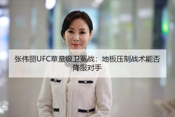 张伟丽UFC草量级卫冕战：地板压制战术能否降服对手