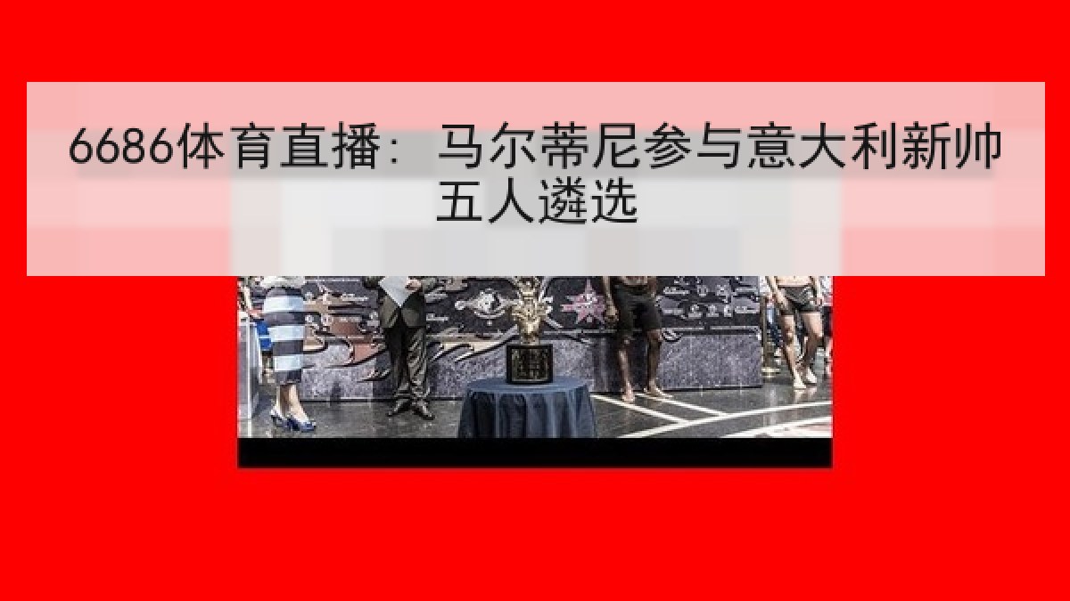 6686体育直播: 马尔蒂尼参与意大利新帅五人遴选