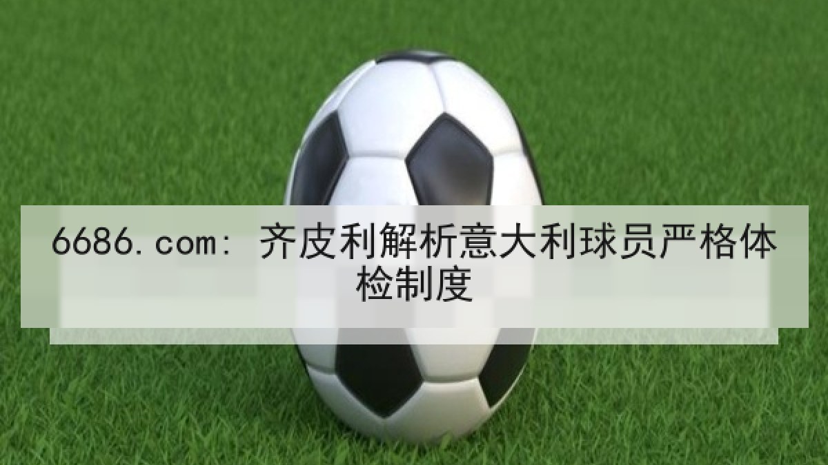 6686.com: 齐皮利解析意大利球员严格体检制度