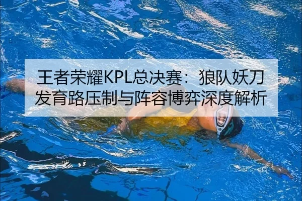 王者荣耀KPL总决赛：狼队妖刀发育路压制与阵容博弈深度解析