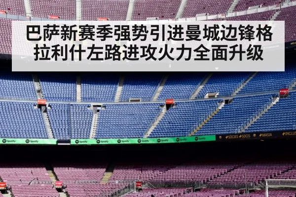 巴萨新赛季强势引进曼城边锋格拉利什左路进攻火力全面升级