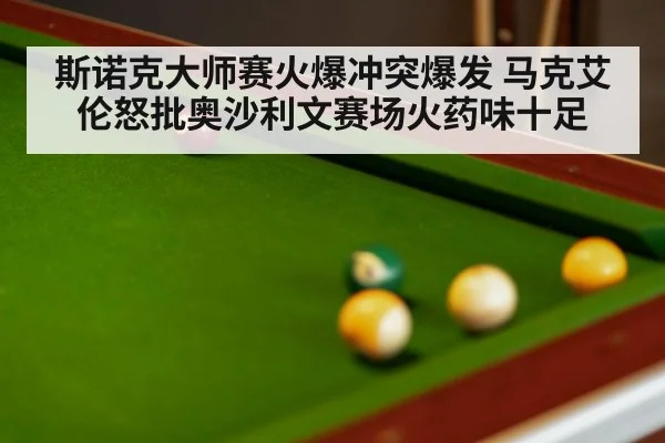 斯诺克大师赛火爆冲突爆发 马克艾伦怒批奥沙利文赛场火药味十足