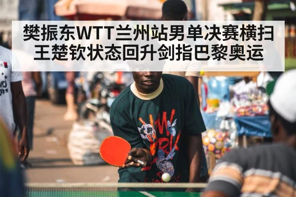 樊振东WTT兰州站男单决赛横扫王楚钦状态回升剑指巴黎奥运