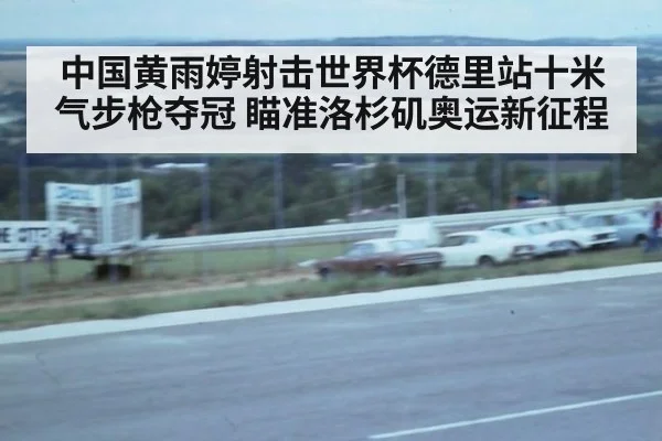 中国黄雨婷射击世界杯德里站十米气步枪夺冠 瞄准洛杉矶奥运新征程
