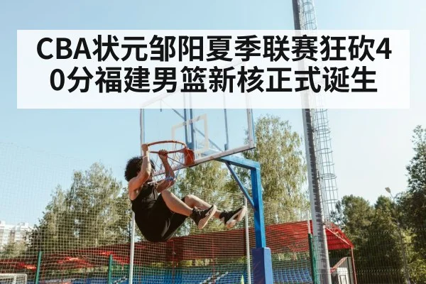 CBA状元邹阳夏季联赛狂砍40分福建男篮新核正式诞生