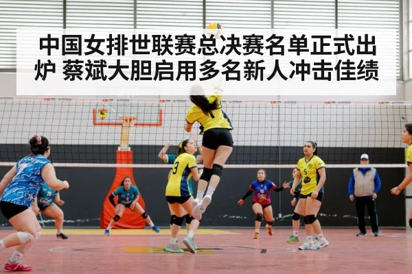 中国女排世联赛总决赛名单正式出炉 蔡斌大胆启用多名新人冲击佳绩