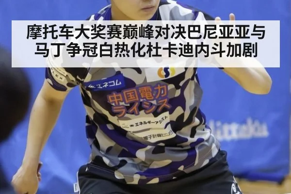 摩托车大奖赛巅峰对决巴尼亚亚与马丁争冠白热化杜卡迪内斗加剧